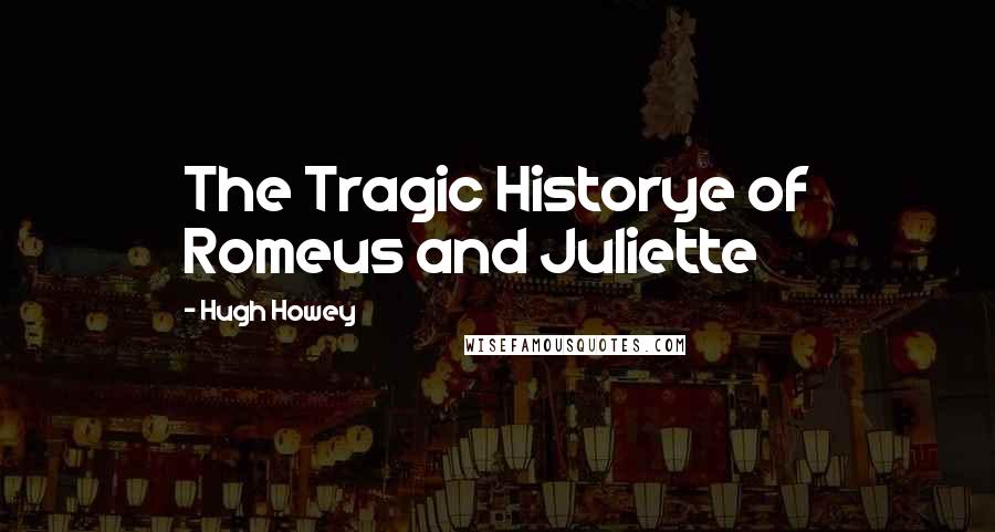 Hugh Howey Quotes: The Tragic Historye of Romeus and Juliette