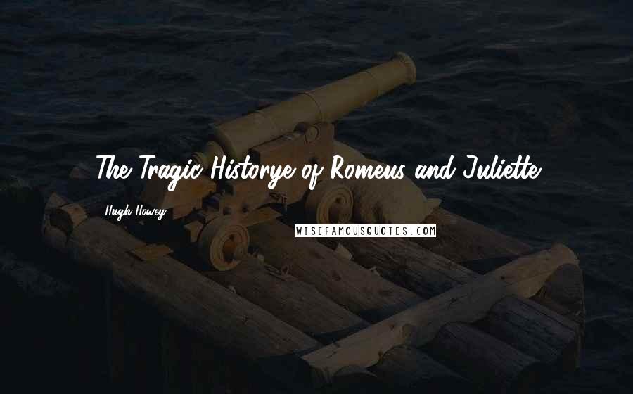 Hugh Howey Quotes: The Tragic Historye of Romeus and Juliette