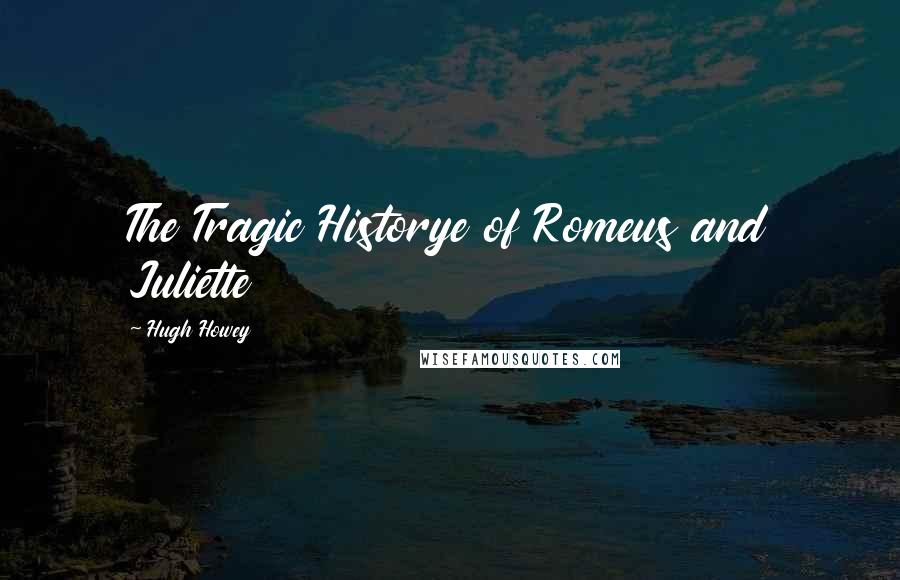 Hugh Howey Quotes: The Tragic Historye of Romeus and Juliette