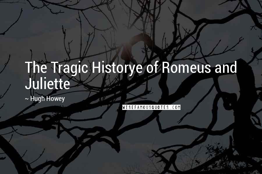 Hugh Howey Quotes: The Tragic Historye of Romeus and Juliette