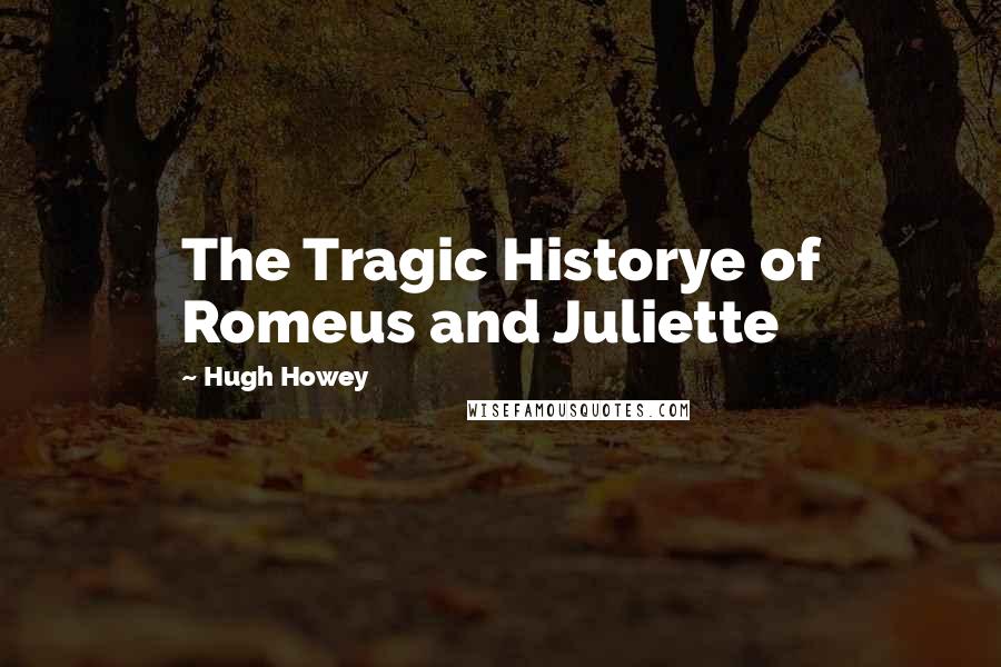 Hugh Howey Quotes: The Tragic Historye of Romeus and Juliette