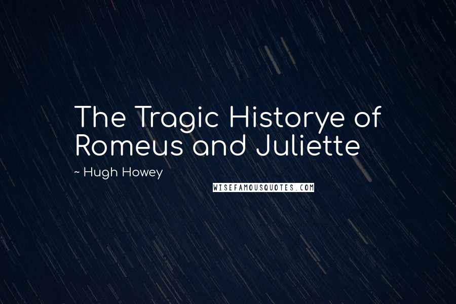 Hugh Howey Quotes: The Tragic Historye of Romeus and Juliette