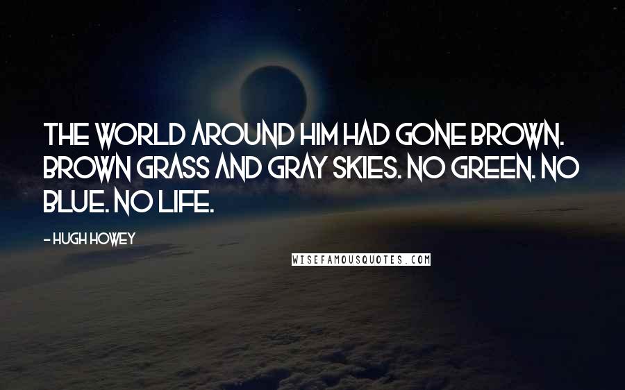 Hugh Howey Quotes: The world around him had gone brown. Brown grass and gray skies. No green. No blue. No life.