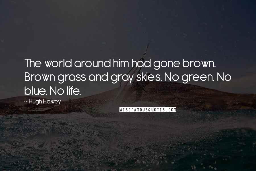 Hugh Howey Quotes: The world around him had gone brown. Brown grass and gray skies. No green. No blue. No life.