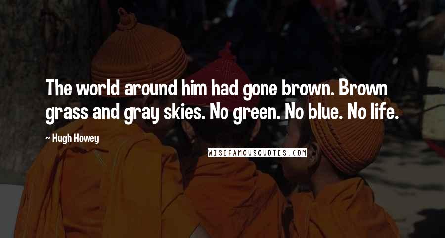 Hugh Howey Quotes: The world around him had gone brown. Brown grass and gray skies. No green. No blue. No life.