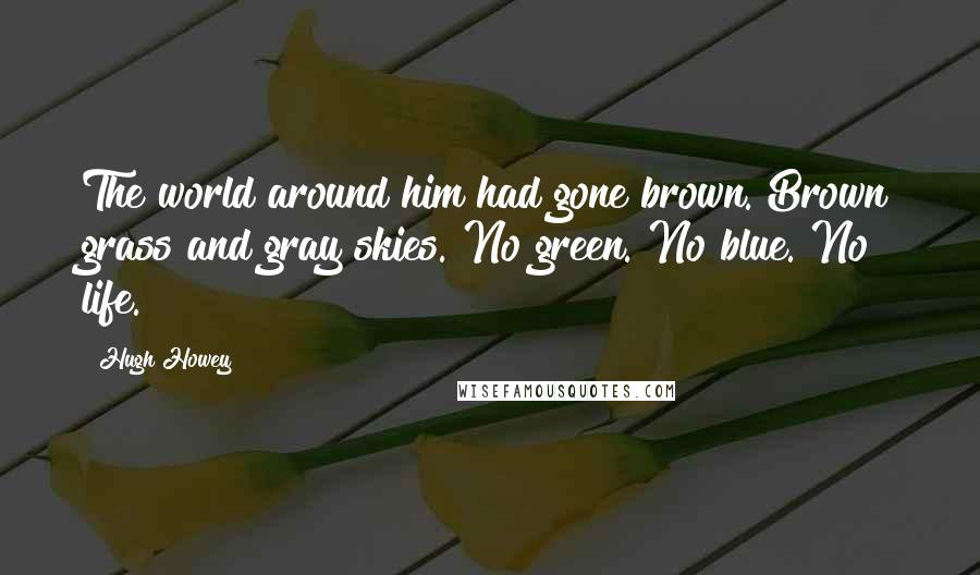 Hugh Howey Quotes: The world around him had gone brown. Brown grass and gray skies. No green. No blue. No life.