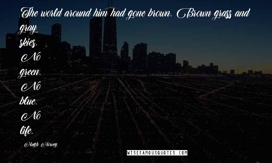 Hugh Howey Quotes: The world around him had gone brown. Brown grass and gray skies. No green. No blue. No life.