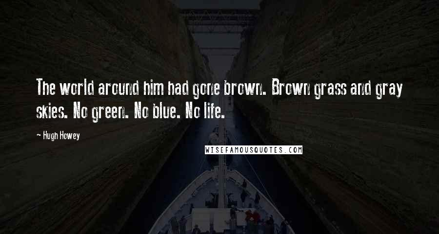 Hugh Howey Quotes: The world around him had gone brown. Brown grass and gray skies. No green. No blue. No life.