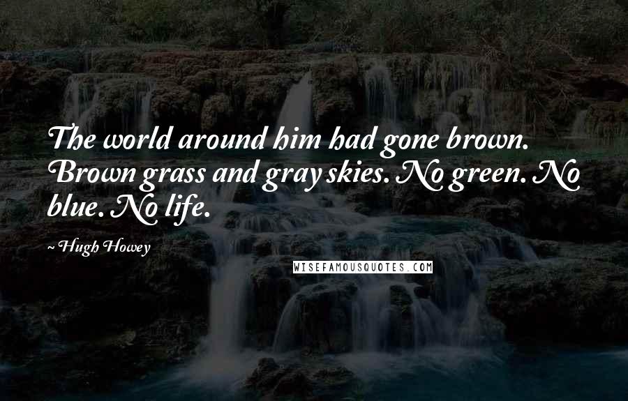 Hugh Howey Quotes: The world around him had gone brown. Brown grass and gray skies. No green. No blue. No life.