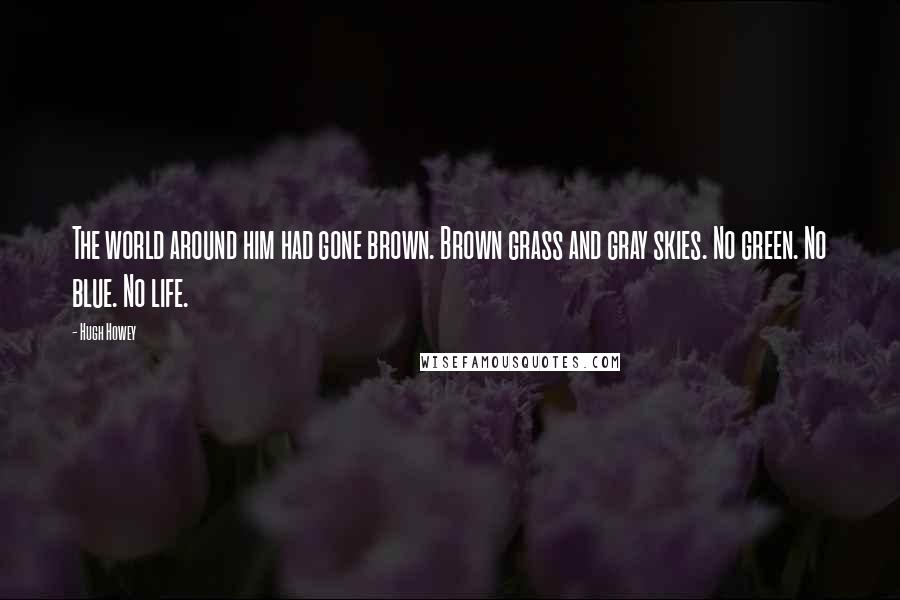 Hugh Howey Quotes: The world around him had gone brown. Brown grass and gray skies. No green. No blue. No life.