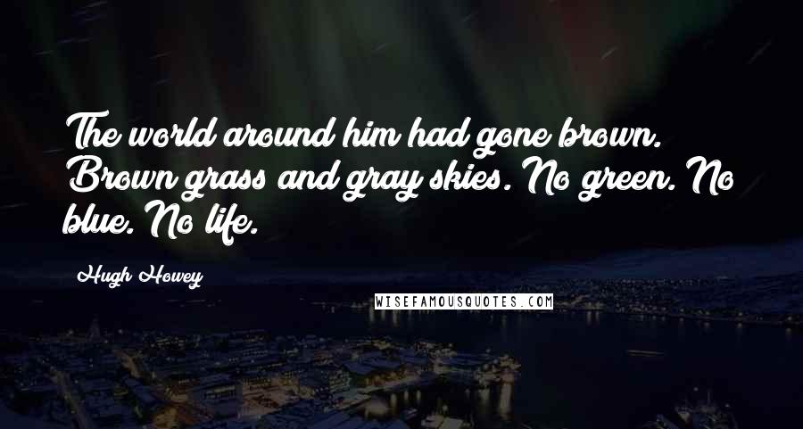 Hugh Howey Quotes: The world around him had gone brown. Brown grass and gray skies. No green. No blue. No life.