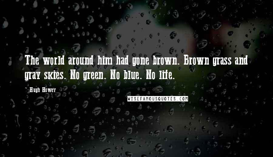 Hugh Howey Quotes: The world around him had gone brown. Brown grass and gray skies. No green. No blue. No life.