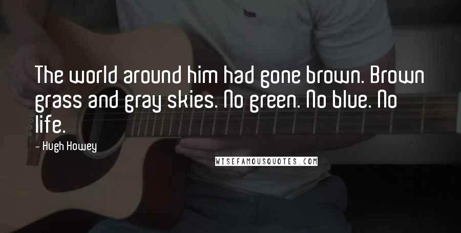 Hugh Howey Quotes: The world around him had gone brown. Brown grass and gray skies. No green. No blue. No life.