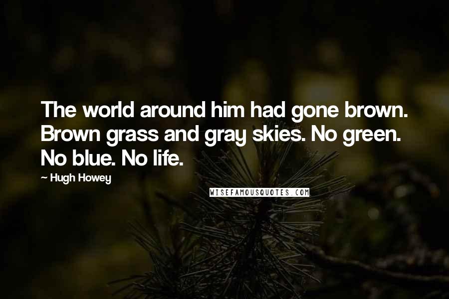 Hugh Howey Quotes: The world around him had gone brown. Brown grass and gray skies. No green. No blue. No life.