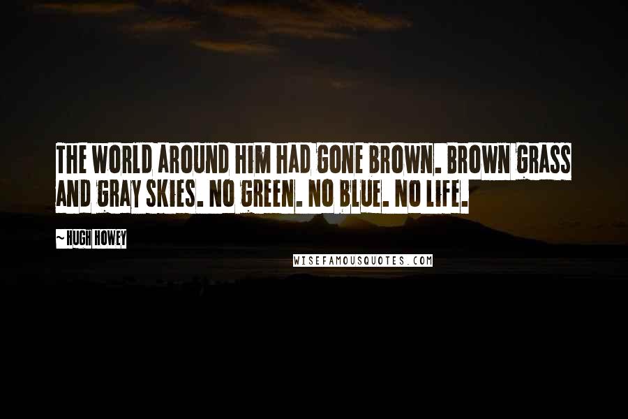 Hugh Howey Quotes: The world around him had gone brown. Brown grass and gray skies. No green. No blue. No life.