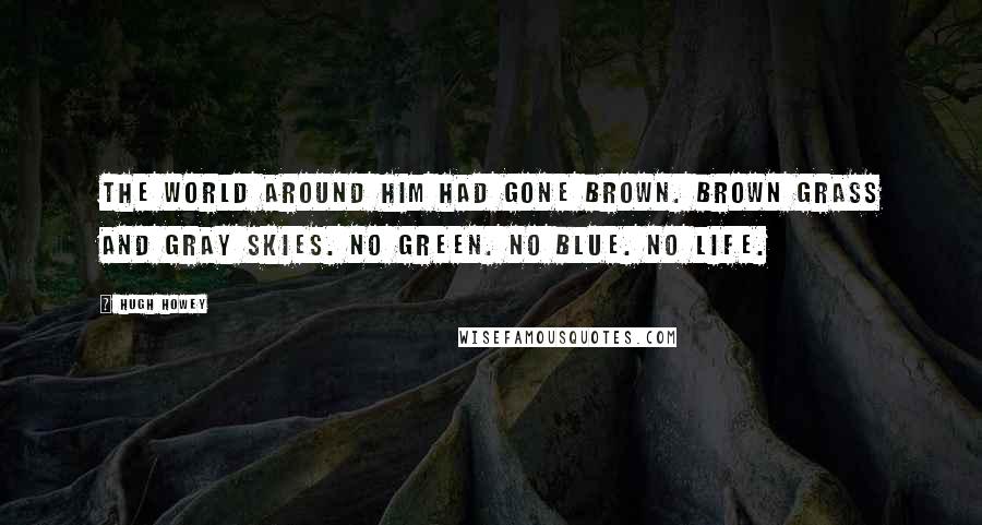 Hugh Howey Quotes: The world around him had gone brown. Brown grass and gray skies. No green. No blue. No life.