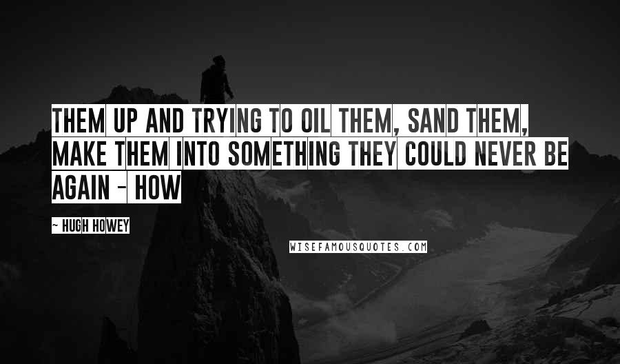 Hugh Howey Quotes: Them up and trying to oil them, sand them, make them into something they could never be again - how