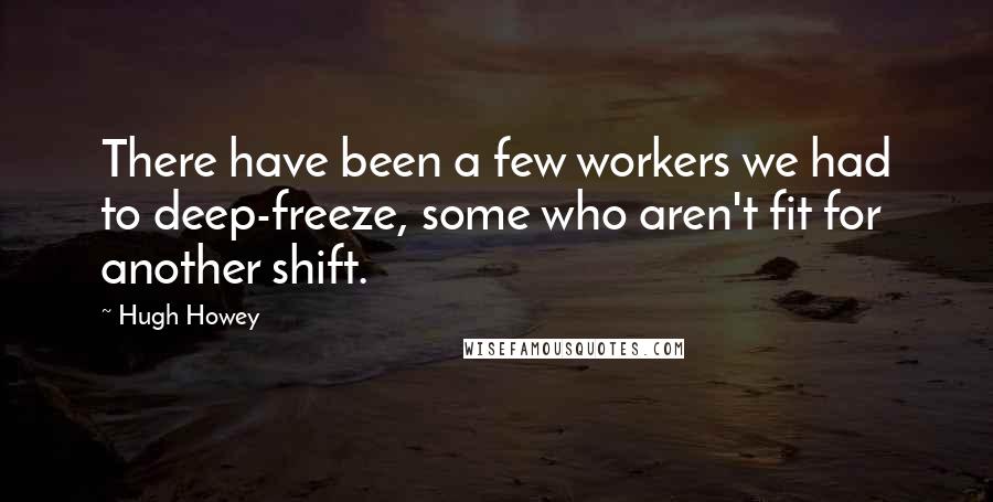 Hugh Howey Quotes: There have been a few workers we had to deep-freeze, some who aren't fit for another shift.