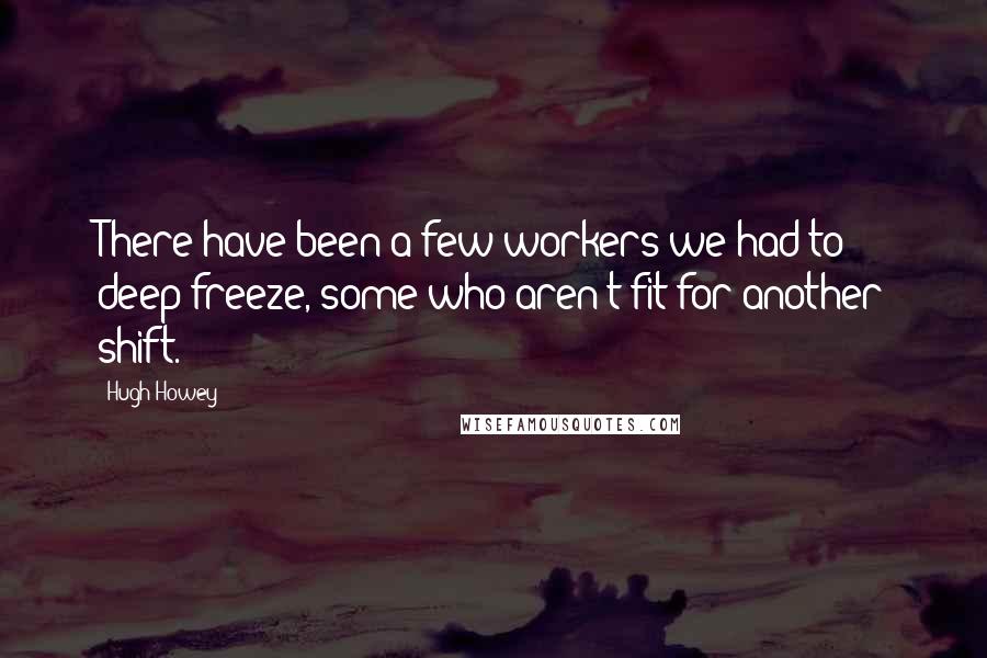 Hugh Howey Quotes: There have been a few workers we had to deep-freeze, some who aren't fit for another shift.