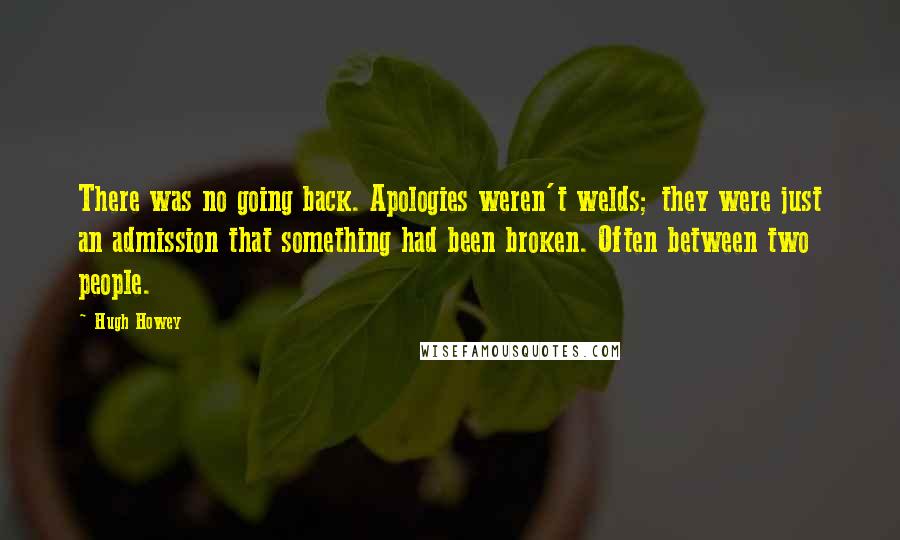 Hugh Howey Quotes: There was no going back. Apologies weren't welds; they were just an admission that something had been broken. Often between two people.