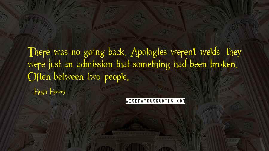 Hugh Howey Quotes: There was no going back. Apologies weren't welds; they were just an admission that something had been broken. Often between two people.