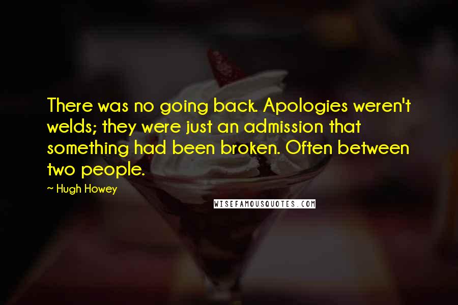 Hugh Howey Quotes: There was no going back. Apologies weren't welds; they were just an admission that something had been broken. Often between two people.