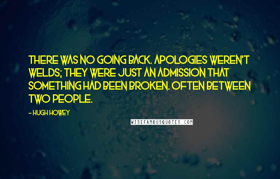 Hugh Howey Quotes: There was no going back. Apologies weren't welds; they were just an admission that something had been broken. Often between two people.