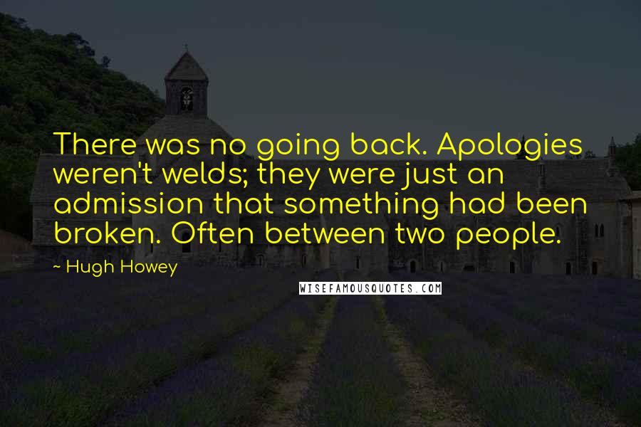 Hugh Howey Quotes: There was no going back. Apologies weren't welds; they were just an admission that something had been broken. Often between two people.