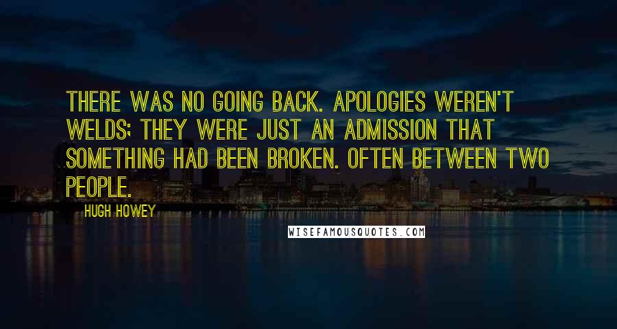 Hugh Howey Quotes: There was no going back. Apologies weren't welds; they were just an admission that something had been broken. Often between two people.