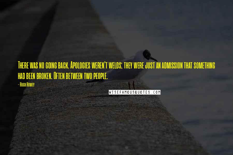 Hugh Howey Quotes: There was no going back. Apologies weren't welds; they were just an admission that something had been broken. Often between two people.