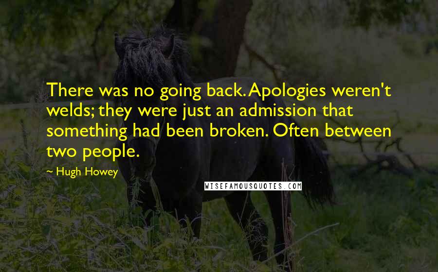 Hugh Howey Quotes: There was no going back. Apologies weren't welds; they were just an admission that something had been broken. Often between two people.