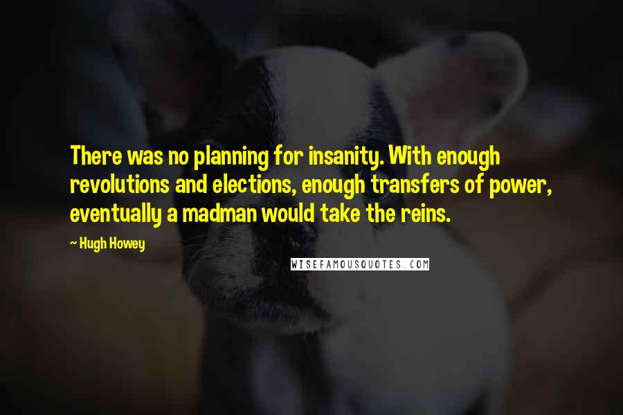 Hugh Howey Quotes: There was no planning for insanity. With enough revolutions and elections, enough transfers of power, eventually a madman would take the reins.