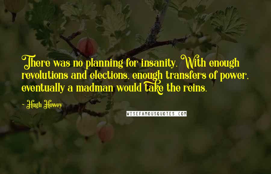 Hugh Howey Quotes: There was no planning for insanity. With enough revolutions and elections, enough transfers of power, eventually a madman would take the reins.