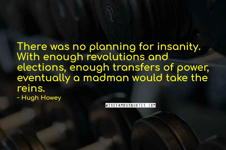 Hugh Howey Quotes: There was no planning for insanity. With enough revolutions and elections, enough transfers of power, eventually a madman would take the reins.