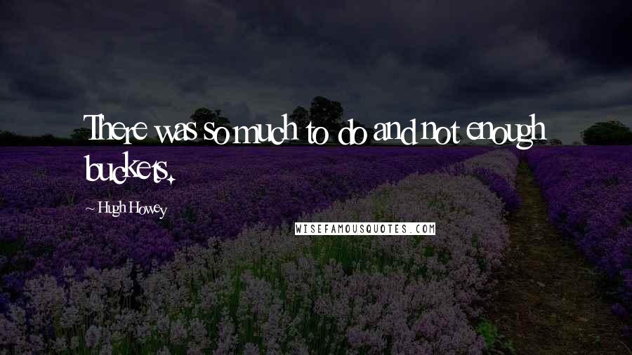 Hugh Howey Quotes: There was so much to do and not enough buckets.