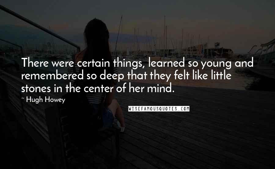 Hugh Howey Quotes: There were certain things, learned so young and remembered so deep that they felt like little stones in the center of her mind.