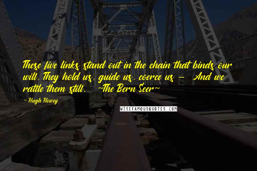 Hugh Howey Quotes: These five links stand out in the chain that binds our will. They hold us, guide us, coerce us - And we rattle them still. ~The Bern Seer~