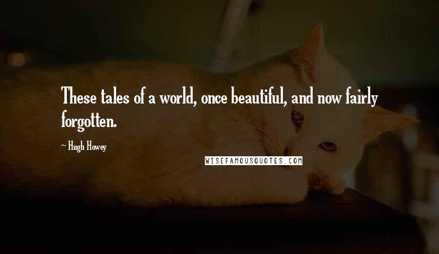 Hugh Howey Quotes: These tales of a world, once beautiful, and now fairly forgotten.