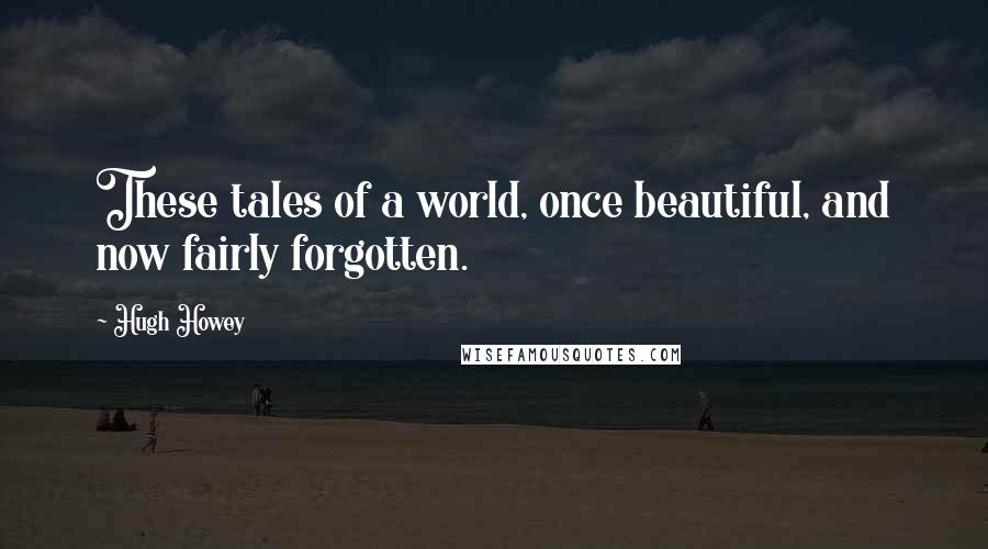 Hugh Howey Quotes: These tales of a world, once beautiful, and now fairly forgotten.