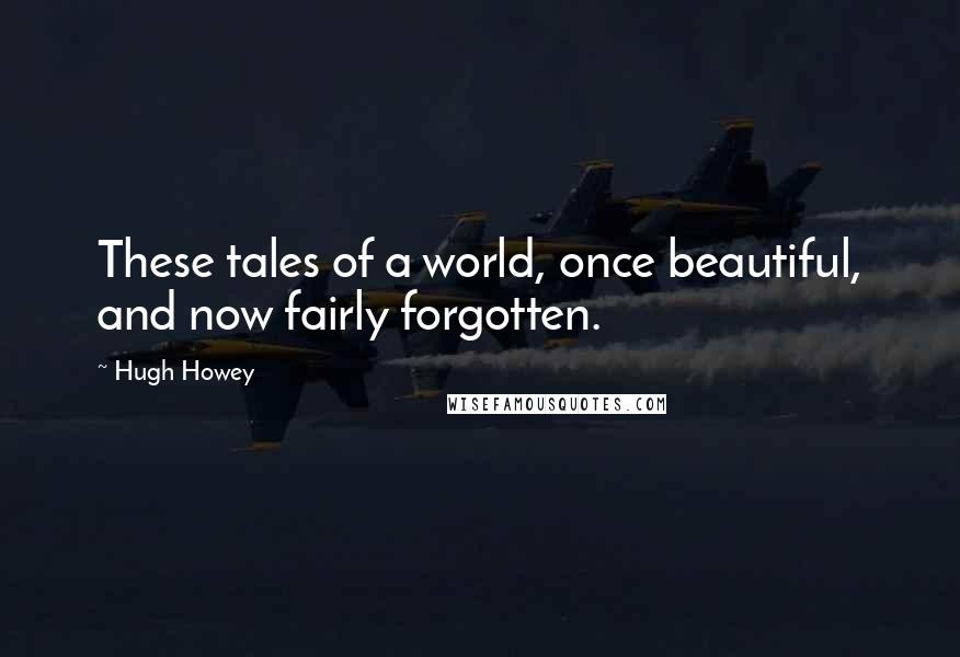 Hugh Howey Quotes: These tales of a world, once beautiful, and now fairly forgotten.