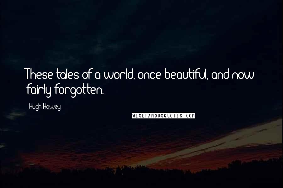 Hugh Howey Quotes: These tales of a world, once beautiful, and now fairly forgotten.