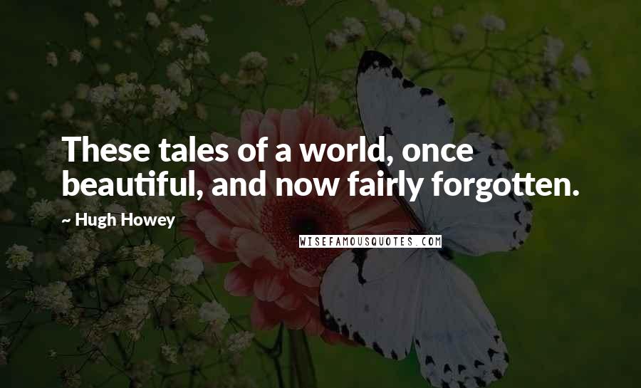 Hugh Howey Quotes: These tales of a world, once beautiful, and now fairly forgotten.