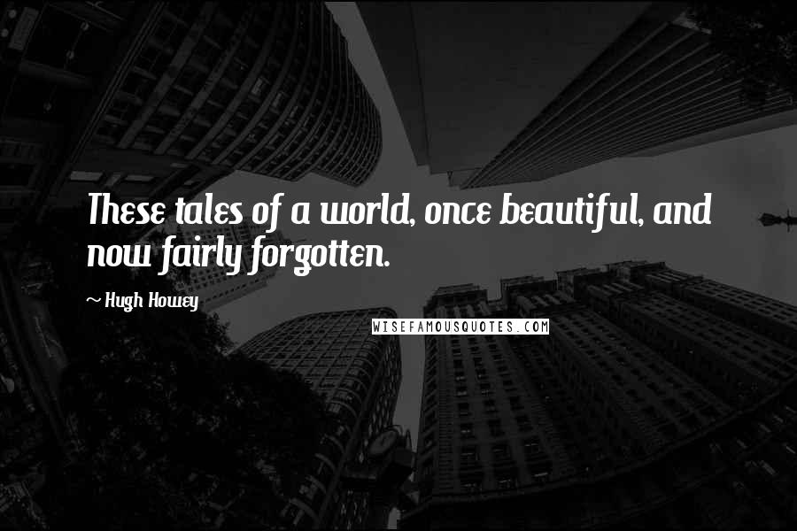 Hugh Howey Quotes: These tales of a world, once beautiful, and now fairly forgotten.