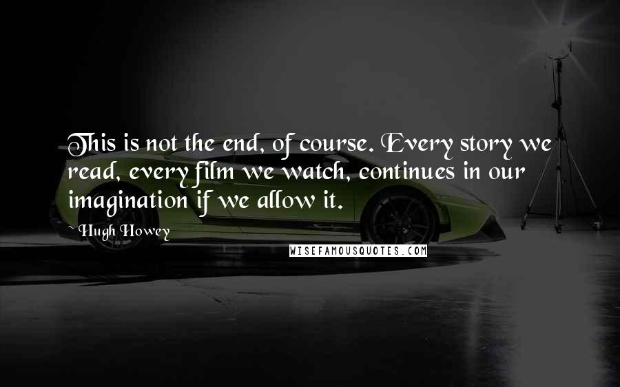 Hugh Howey Quotes: This is not the end, of course. Every story we read, every film we watch, continues in our imagination if we allow it.