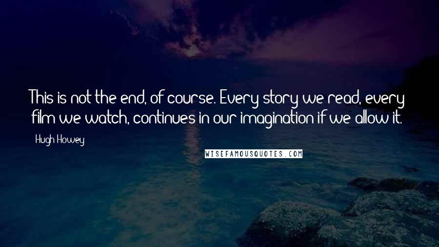 Hugh Howey Quotes: This is not the end, of course. Every story we read, every film we watch, continues in our imagination if we allow it.