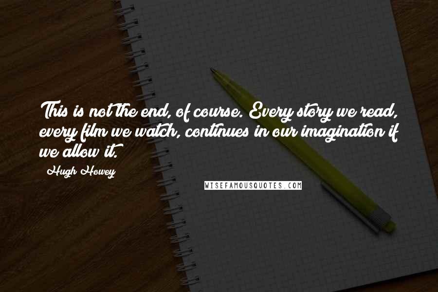 Hugh Howey Quotes: This is not the end, of course. Every story we read, every film we watch, continues in our imagination if we allow it.