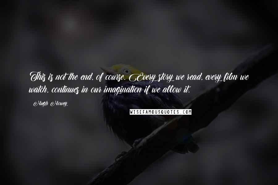 Hugh Howey Quotes: This is not the end, of course. Every story we read, every film we watch, continues in our imagination if we allow it.