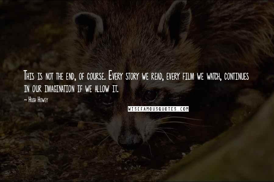 Hugh Howey Quotes: This is not the end, of course. Every story we read, every film we watch, continues in our imagination if we allow it.