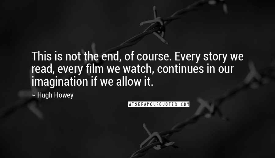 Hugh Howey Quotes: This is not the end, of course. Every story we read, every film we watch, continues in our imagination if we allow it.