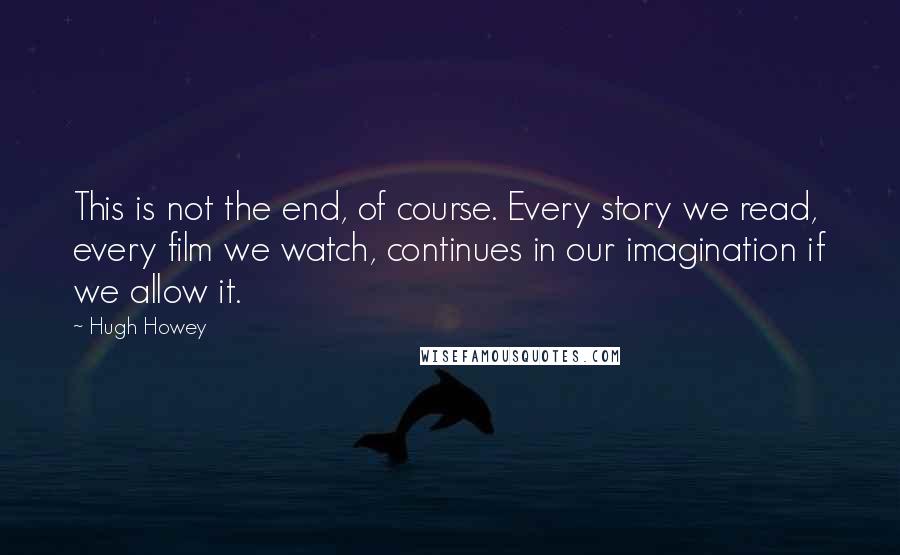 Hugh Howey Quotes: This is not the end, of course. Every story we read, every film we watch, continues in our imagination if we allow it.